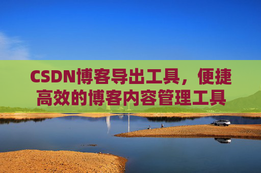 CSDN博客导出工具，便捷高效的博客内容管理工具